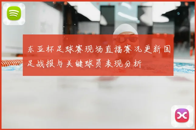 东亚杯足球赛现场直播赛况更新国足战报与关键球员表现分析