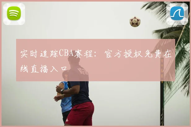 实时追踪CBA赛程：官方授权免费在线直播入口