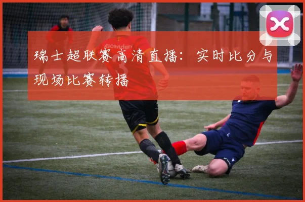 瑞士超联赛高清直播:实时比分与现场比赛转播