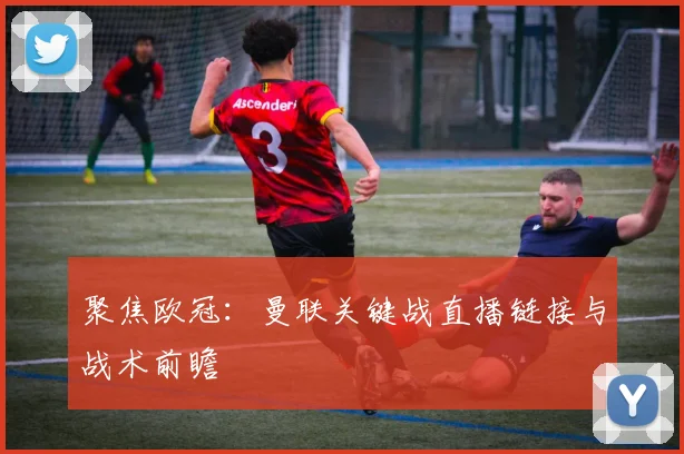 聚焦欧冠：曼联关键战直播链接与战术前瞻