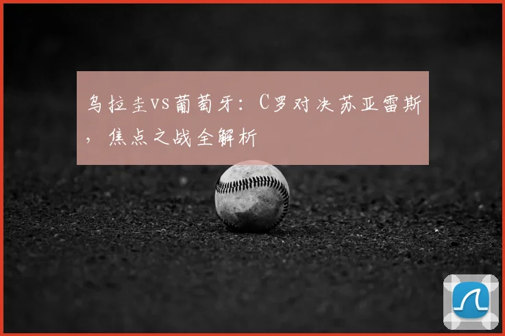 乌拉圭vs葡萄牙：C罗对决苏亚雷斯，焦点之战全解析