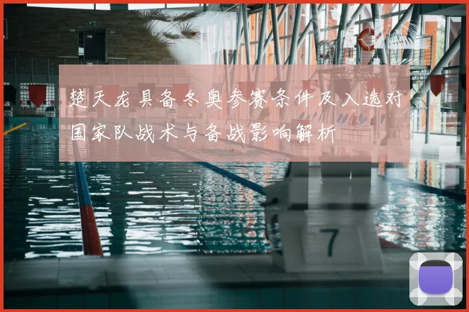 楚天龙具备冬奥参赛条件及入选对国家队战术与备战影响解析