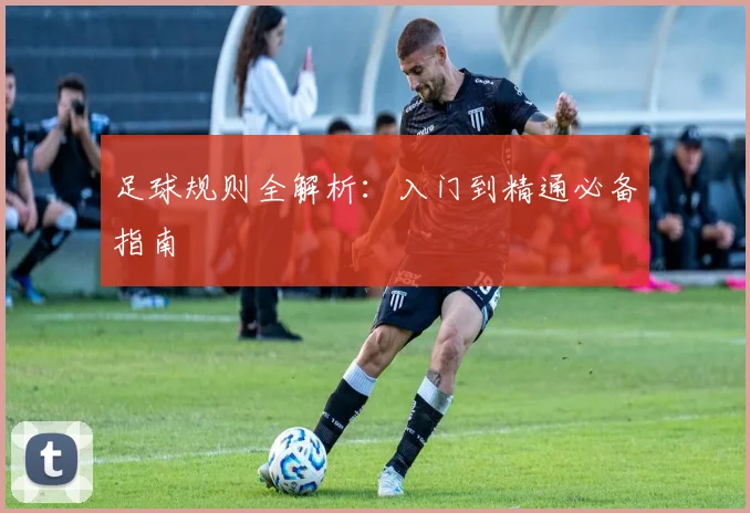 足球规则全解析:入门到精通必备指南