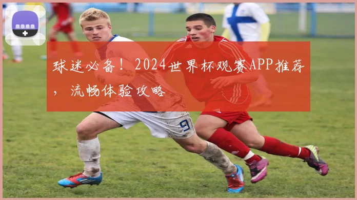 球迷必备！2024世界杯观赛APP推荐，流畅体验攻略