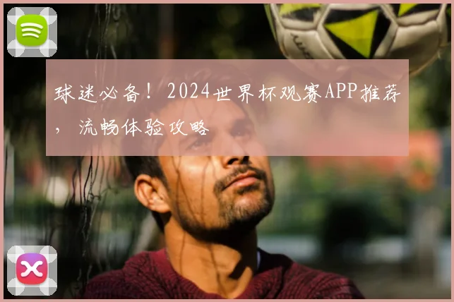 球迷必备！2024世界杯观赛APP推荐，流畅体验攻略