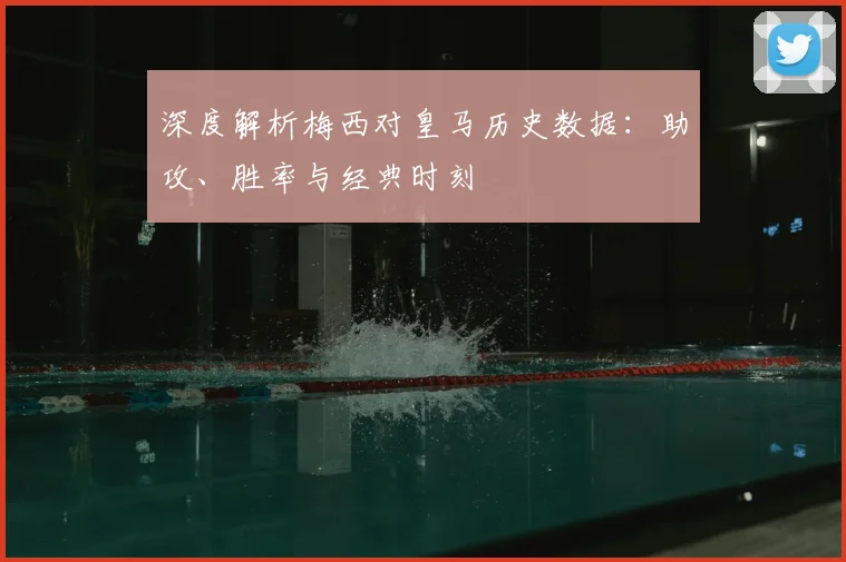 深度解析梅西对皇马历史数据：助攻、胜率与经典时刻