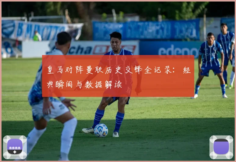 皇马对阵曼联历史交锋全记录：经典瞬间与数据解读