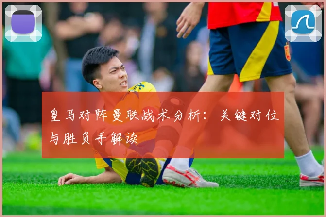 皇马对阵曼联战术分析：关键对位与胜负手解读