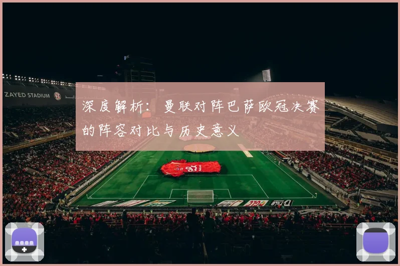 深度解析：曼联对阵巴萨欧冠决赛的阵容对比与历史意义