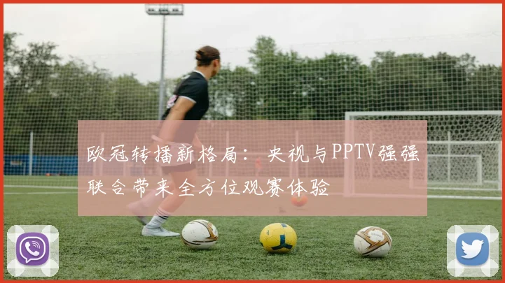 欧冠转播新格局：央视与PPTV强强联合带来全方位观赛体验