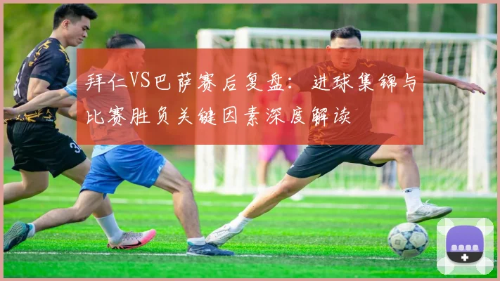 拜仁VS巴萨赛后复盘：进球集锦与比赛胜负关键因素深度解读