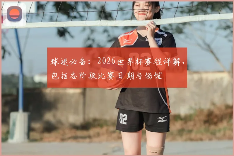 球迷必备：2026世界杯赛程详解，包括各阶段比赛日期与场馆