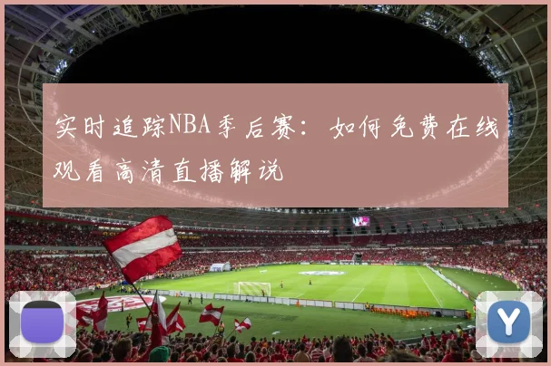 实时追踪NBA季后赛：如何免费在线观看高清直播解说