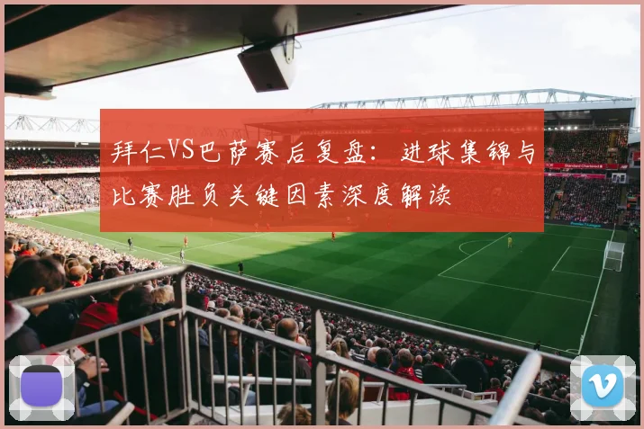 拜仁VS巴萨赛后复盘:进球集锦与比赛胜负关键因素深度解读