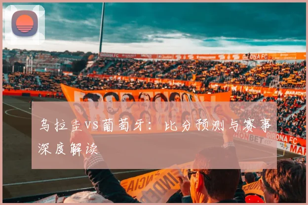 乌拉圭vs葡萄牙：比分预测与赛事深度解读