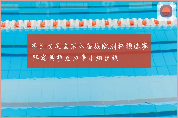 芬兰女足国家队备战欧洲杯预选赛 阵容调整后力争小组出线