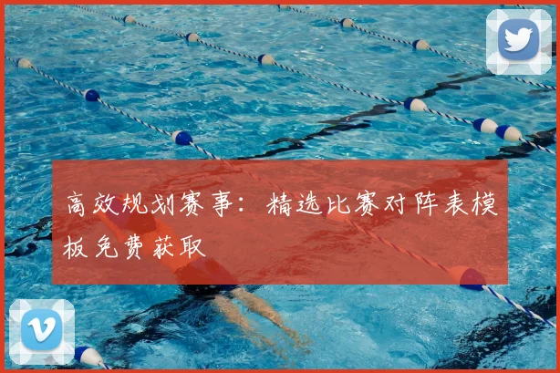 高效规划赛事:精选比赛对阵表模板免费获取