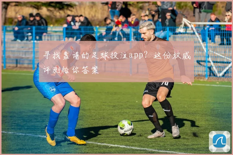 寻找靠谱的足球投注app？这份权威评测给你答案