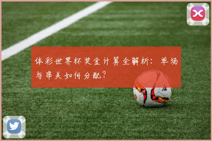 体彩世界杯奖金计算全解析：单场与串关如何分配？