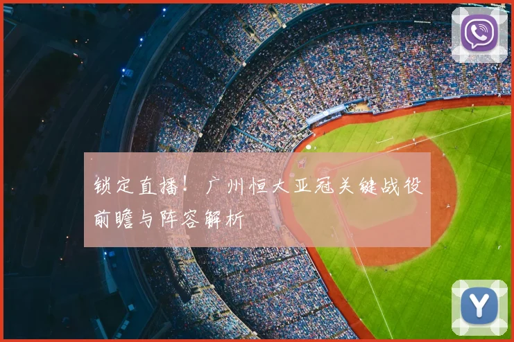 锁定直播！广州恒大亚冠关键战役前瞻与阵容解析