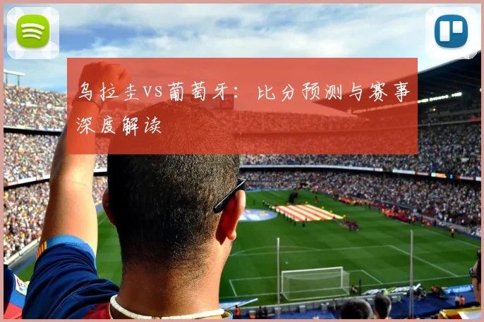 乌拉圭vs葡萄牙：比分预测与赛事深度解读