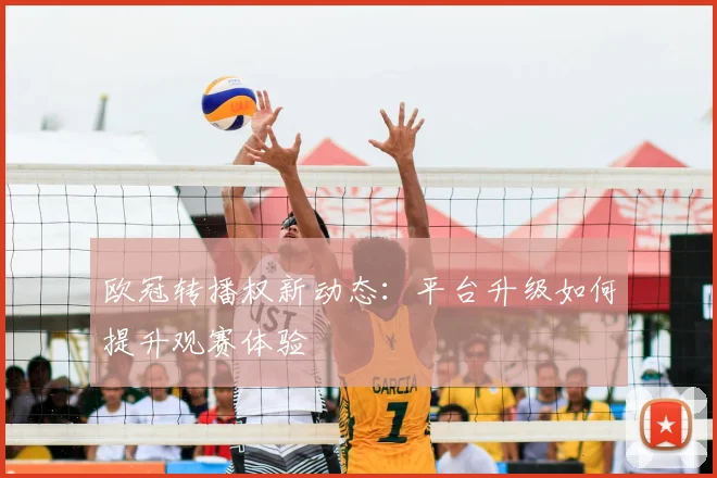 欧冠转播权新动态：平台升级如何提升观赛体验