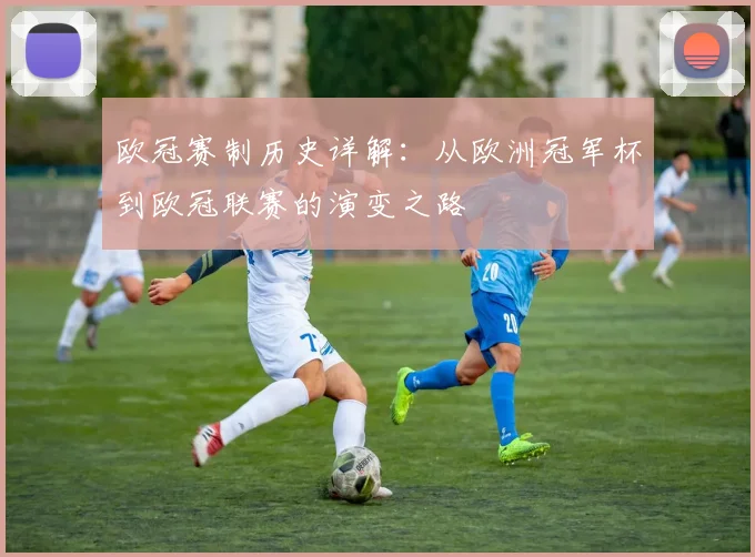 欧冠赛制历史详解：从欧洲冠军杯到欧冠联赛的演变之路