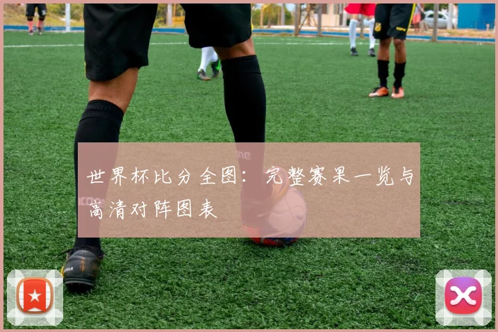 世界杯比分全图:完整赛果一览与高清对阵图表