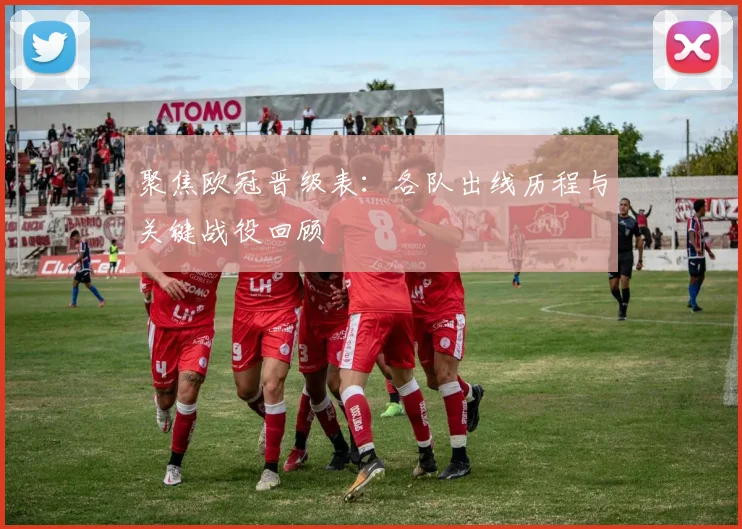 聚焦欧冠晋级表：各队出线历程与关键战役回顾