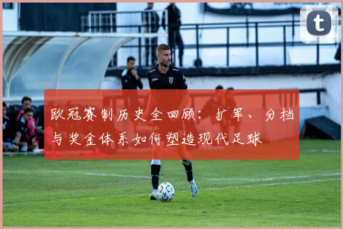 欧冠赛制历史全回顾：扩军、分档与奖金体系如何塑造现代足球