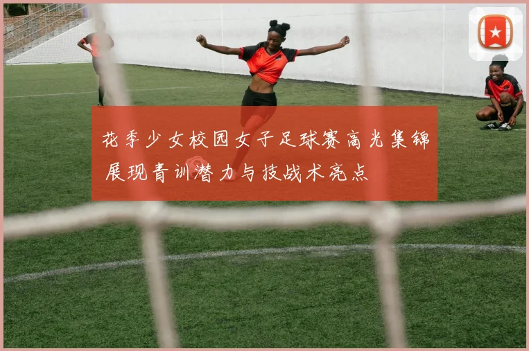 花季少女校园女子足球赛高光集锦 展现青训潜力与技战术亮点