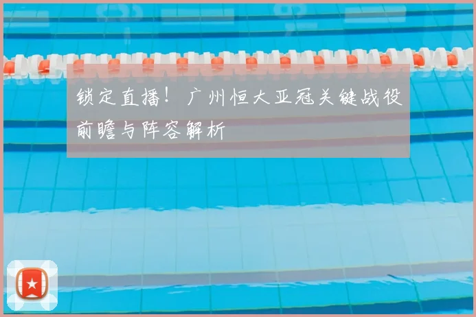 锁定直播！广州恒大亚冠关键战役前瞻与阵容解析