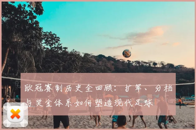 欧冠赛制历史全回顾:扩军、分档与奖金体系如何塑造现代足球