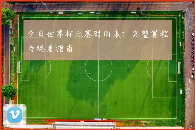 今日世界杯比赛时间表：完整赛程与观看指南