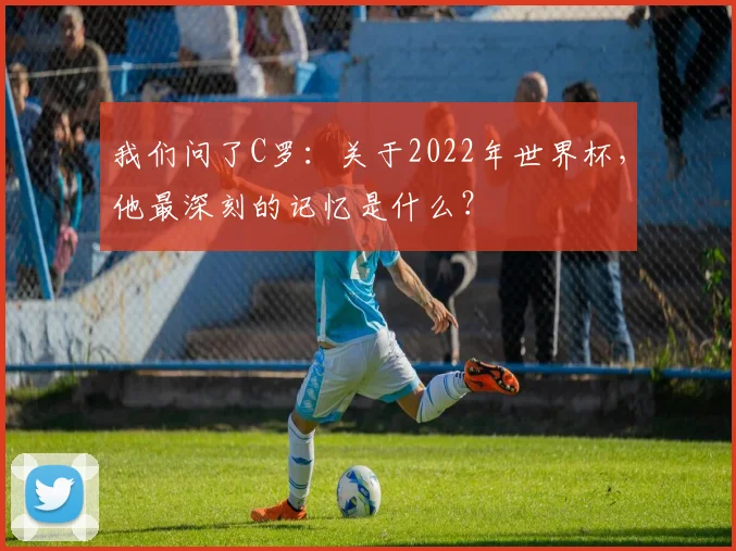 我们问了C罗：关于2022年世界杯，他最深刻的记忆是什么？