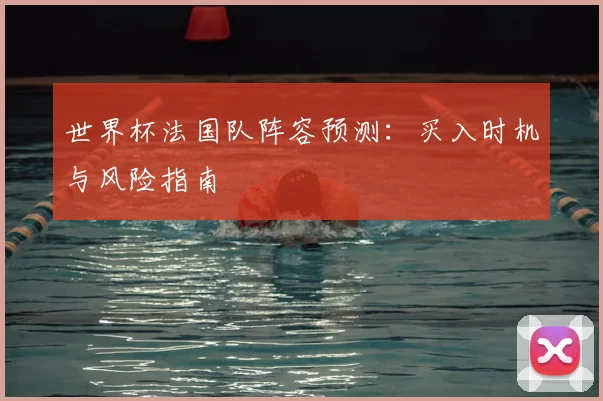 世界杯法国队阵容预测：买入时机与风险指南