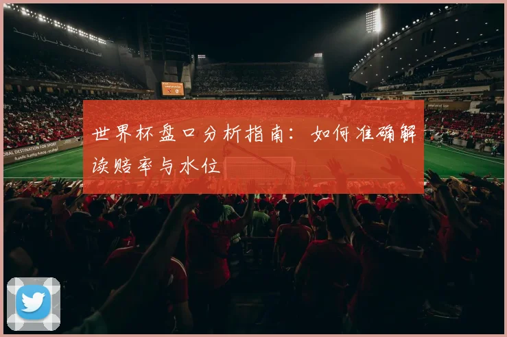 世界杯盘口分析指南:如何准确解读赔率与水位