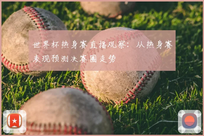 世界杯热身赛直播观察：从热身赛表现预测决赛圈走势