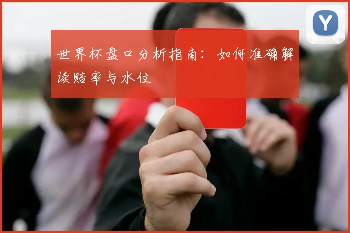 世界杯盘口分析指南:如何准确解读赔率与水位