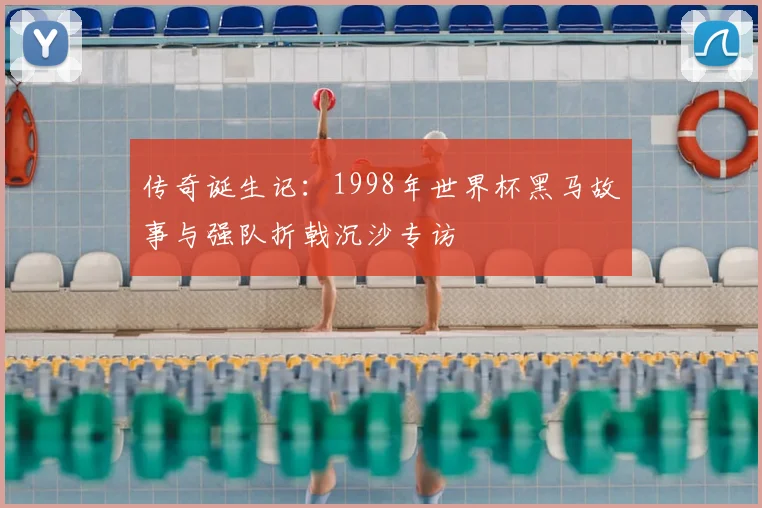 传奇诞生记：1998年世界杯黑马故事与强队折戟沉沙专访