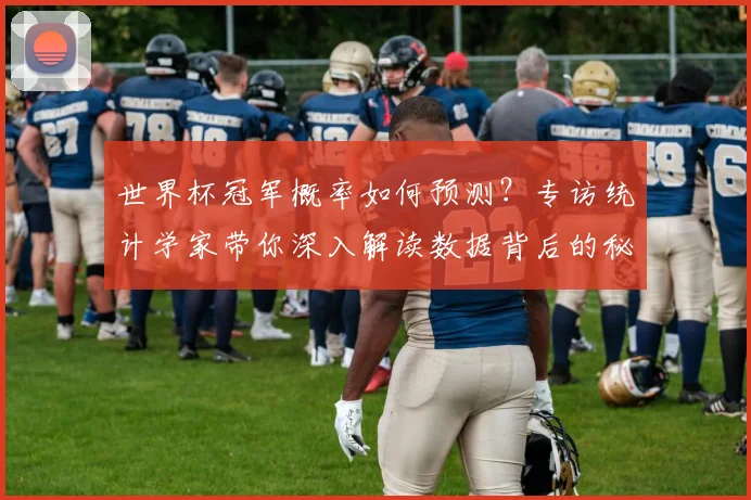 世界杯冠军概率如何预测?专访统计学家带你深入解读数据背后的秘密