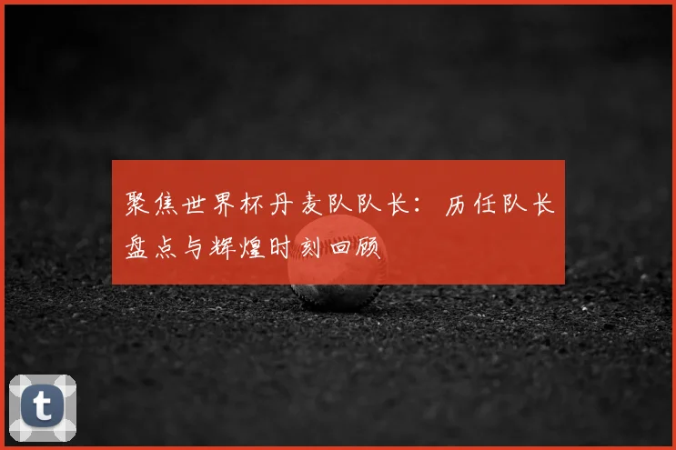 聚焦世界杯丹麦队队长:历任队长盘点与辉煌时刻回顾