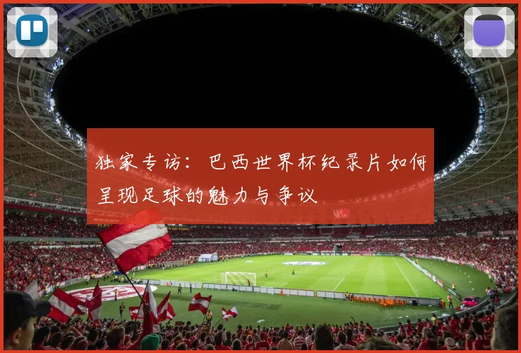 独家专访：巴西世界杯纪录片如何呈现足球的魅力与争议