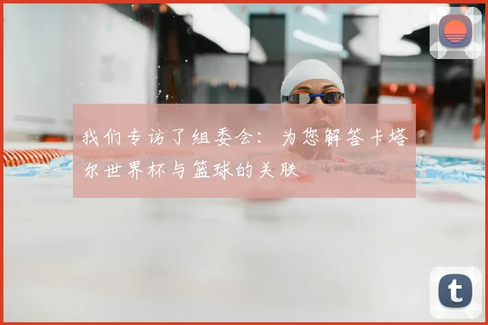 我们专访了组委会：为您解答卡塔尔世界杯与篮球的关联