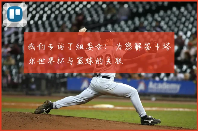 我们专访了组委会：为您解答卡塔尔世界杯与篮球的关联