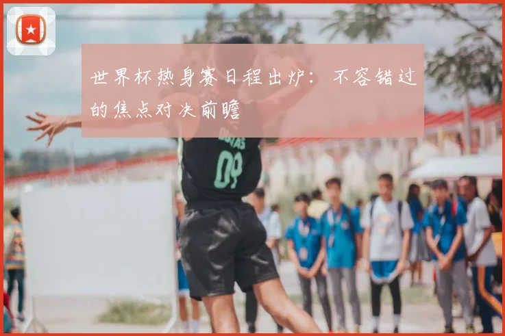 世界杯热身赛日程出炉：不容错过的焦点对决前瞻