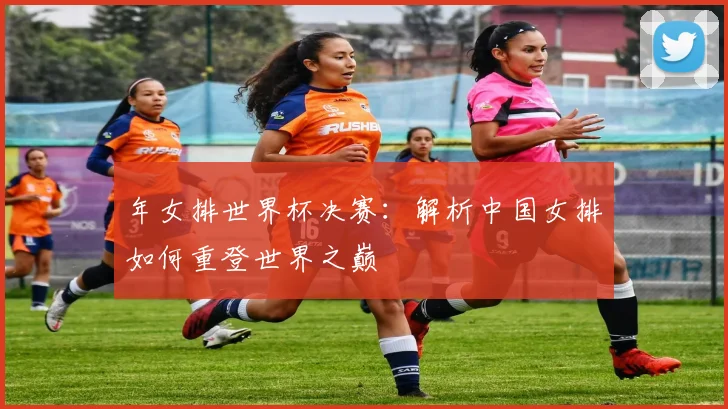 年女排世界杯决赛:解析中国女排如何重登世界之巅