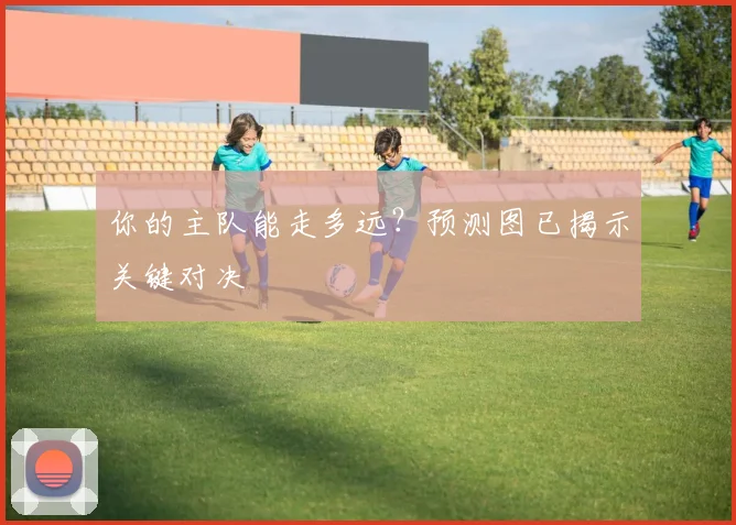你的主队能走多远?预测图已揭示关键对决