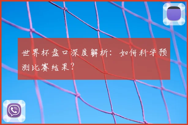 世界杯盘口深度解析：如何科学预测比赛结果？