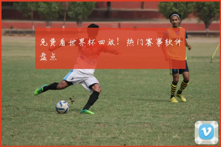 免费看世界杯回放!热门赛事软件盘点